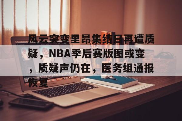 风云突变里昂集结日再遭质疑,NBA季后赛版图或变,质疑声仍在,医务组通报恢复(今日nba季后赛晋级之谜冠军之路揭秘图解)-AYX SPORTS